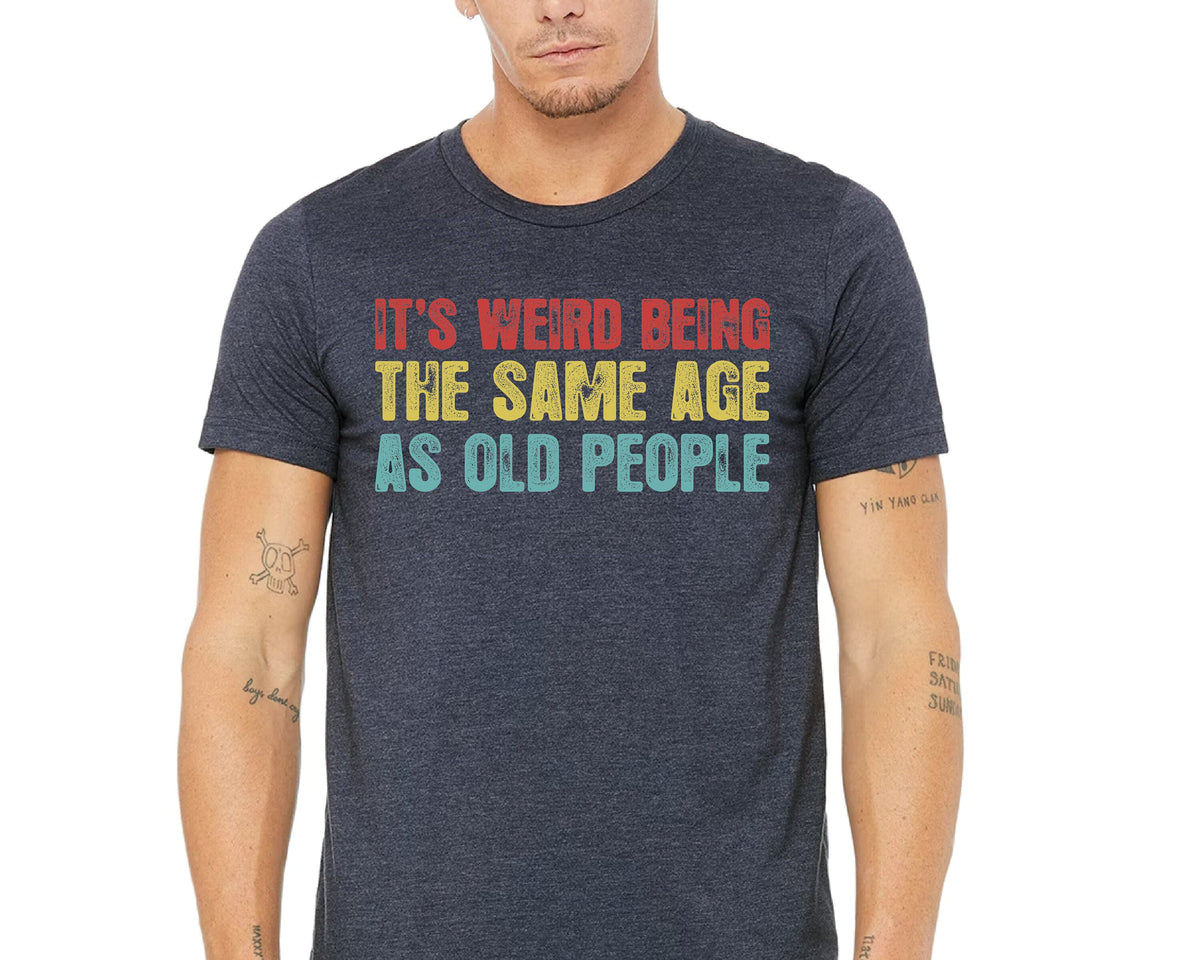 It's Weird Being The Same Age as Old People - Funny Sayings Shirt - Gift for Grandpa