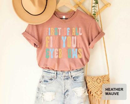 First Of All Fix Your Eyebrows Shirt Makeup Funny Saying Shirt Mother's Day Gift Makeup Lover Shirt