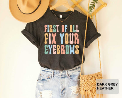 First Of All Fix Your Eyebrows Shirt Makeup Funny Saying Shirt Mother's Day Gift Makeup Lover Shirt