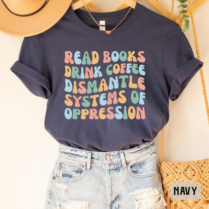 Social Activism Shirt Read Books Drink Coffee Dismantle Systems of Oppression Shirt Racial Equality Shirt Reading Shirt