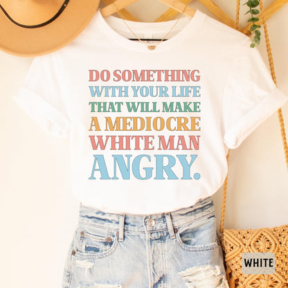 Funny Feminist Shirt Do Something With Your Life That Will Make a Mediocre White Man Angry Shirt Womens Rights Shirt Equality Shirt