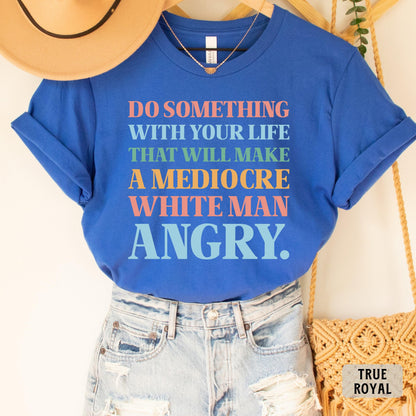 Funny Feminist Shirt Do Something With Your Life That Will Make a Mediocre White Man Angry Shirt Womens Rights Shirt Equality Shirt