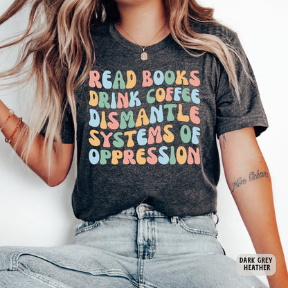 Social Activism Shirt Read Books Drink Coffee Dismantle Systems of Oppression Shirt Racial Equality Shirt Reading Shirt