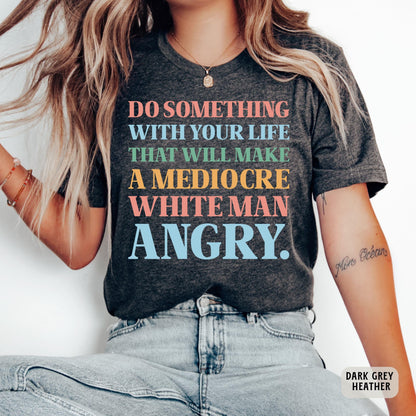 Funny Feminist Shirt Do Something With Your Life That Will Make a Mediocre White Man Angry Shirt Womens Rights Shirt Equality Shirt