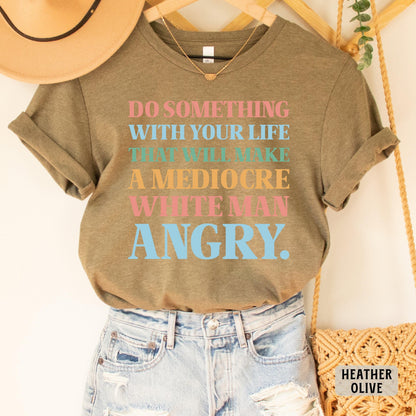 Funny Feminist Shirt Do Something With Your Life That Will Make a Mediocre White Man Angry Shirt Womens Rights Shirt Equality Shirt