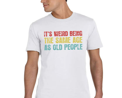 It's Weird Being The Same Age as Old People - Funny Sayings Shirt - Gift for Grandpa