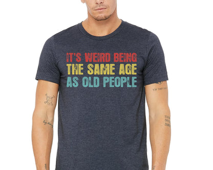 It's Weird Being The Same Age as Old People - Funny Sayings Shirt - Gift for Grandpa