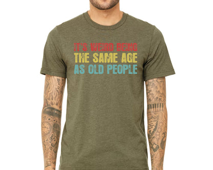 It's Weird Being The Same Age as Old People - Funny Sayings Shirt - Gift for Grandpa