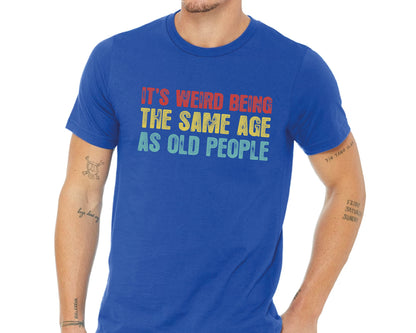 It's Weird Being The Same Age as Old People - Funny Sayings Shirt - Gift for Grandpa